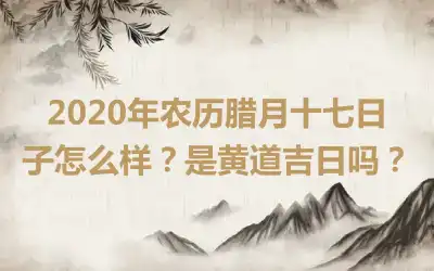 2020年农历腊月十七日子怎么样？是黄道吉日吗？