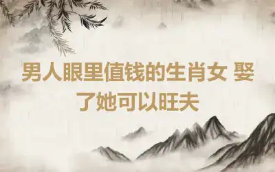 男人眼里值钱的生肖女 娶了她可以旺夫