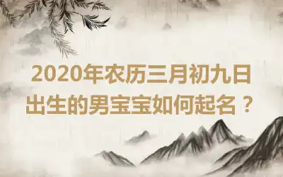 2020年农历三月初九日出生的男宝宝如何起名？