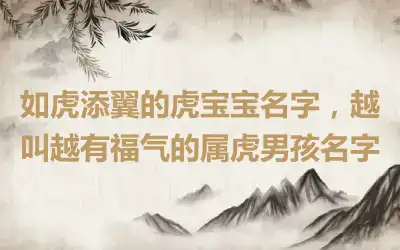 如虎添翼的虎宝宝名字，越叫越有福气的属虎男孩名字