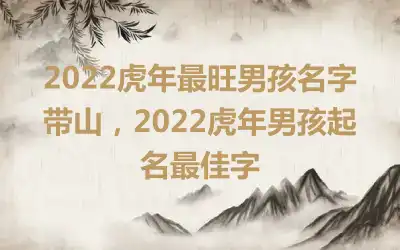 2022虎年最旺男孩名字带山，2022虎年男孩起名最佳字