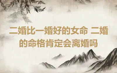 二婚比一婚好的女命 二婚的命格肯定会离婚吗