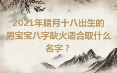 2021年腊月十八出生的男宝宝八字缺火适合取什么名字？