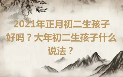 2021年正月初二生孩子好吗?大年初二生孩子什么说法?