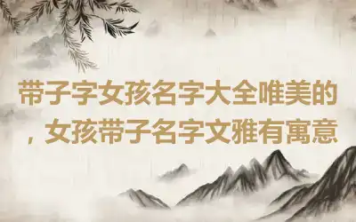 带子字女孩名字大全唯美的，女孩带子名字文雅有寓意