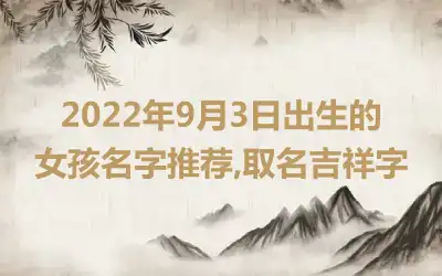 2022年9月3日出生的女孩名字推荐,取名吉祥字