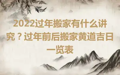 2022过年搬家有什么讲究？过年前后搬家黄道吉日一览表