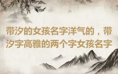 带汐的女孩名字洋气的，带汐字高雅的两个字女孩名字