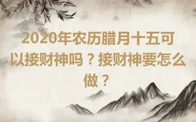 2020年农历腊月十五可以接财神吗？接财神要怎么做？