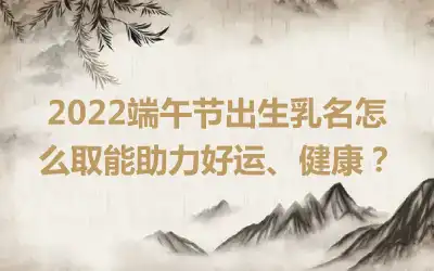 2022端午节出生乳名怎么取能助力好运、健康？