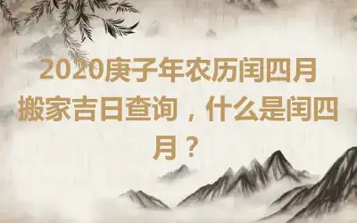 2020庚子年农历闰四月搬家吉日查询，什么是闰四月？