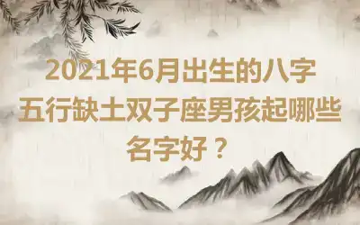 2021年6月出生的八字五行缺土双子座男孩起哪些名字好?