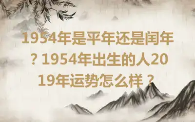 1954年是平年还是闰年？1954年出生的人2019年运势怎么样？