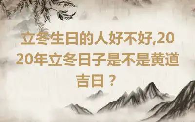 立冬生日的人好不好,2020年立冬日子是不是黄道吉日？