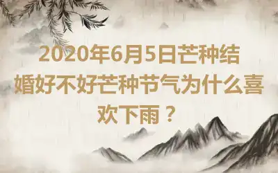 2020年6月5日芒种结婚好不好芒种节气为什么喜欢下雨？