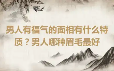 男人有福气的面相有什么特质？男人哪种眉毛最好