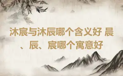 沐宸与沐辰哪个含义好 晨、辰、宸哪个寓意好