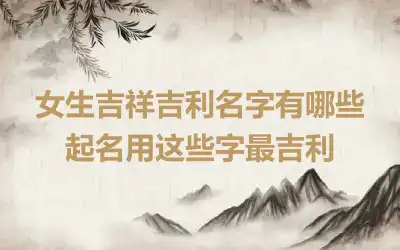 女生吉祥吉利名字有哪些 起名用这些字最吉利