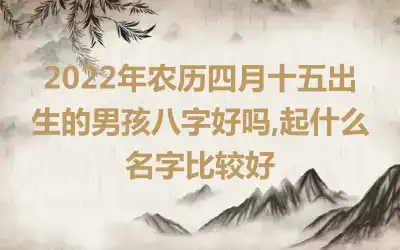 2022年农历四月十五出生的男孩八字好吗,起什么名字比较好
