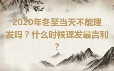 2020年冬至当天不能理发吗？什么时候理发最吉利？