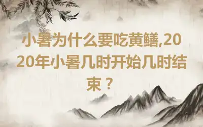 小暑为什么要吃黄鳝,2020年小暑几时开始几时结束？