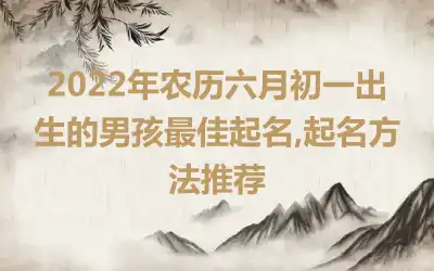 2022年农历六月初一出生的男孩最佳起名,起名方法推荐