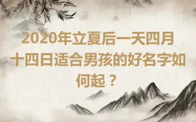 2020年立夏后一天四月十四日适合男孩的好名字如何起？
