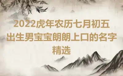 2022虎年农历七月初五出生男宝宝朗朗上口的名字精选