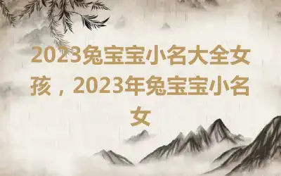2023兔宝宝小名大全女孩，2023年兔宝宝小名女