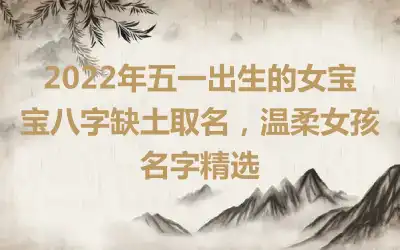 2022年五一出生的女宝宝八字缺土取名，温柔女孩名字精选