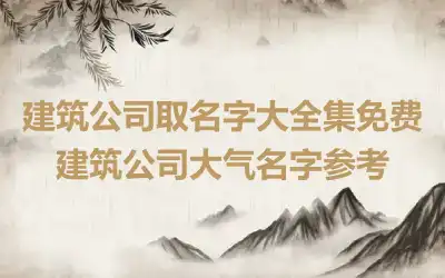 建筑公司取名字大全集免费 建筑公司大气名字参考
