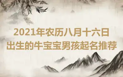 2021年农历八月十六日出生的牛宝宝男孩起名推荐