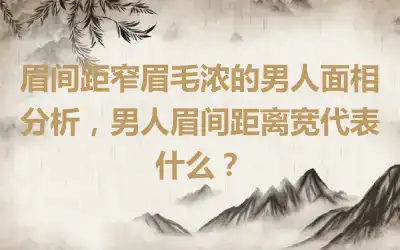 眉间距窄眉毛浓的男人面相分析，男人眉间距离宽代表什么？