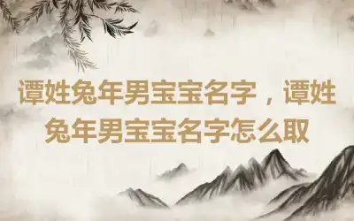 谭姓兔年男宝宝名字，谭姓兔年男宝宝名字怎么取