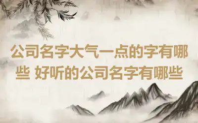 公司名字大气一点的字有哪些 好听的公司名字有哪些