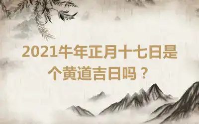 2021牛年正月十七日是个黄道吉日吗？