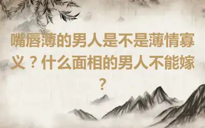 嘴唇薄的男人是不是薄情寡义？什么面相的男人不能嫁？