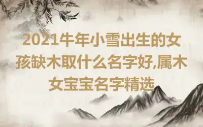 2021牛年小雪出生的女孩缺木取什么名字好,属木女宝宝名字精选