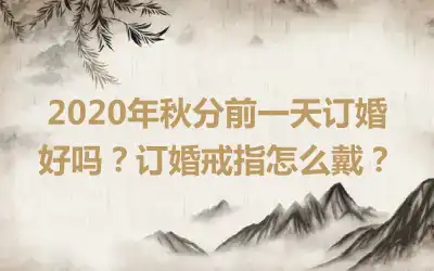 2020年秋分前一天订婚好吗？订婚戒指怎么戴？