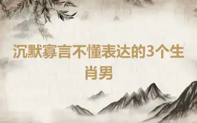 沉默寡言不懂表达的3个生肖男