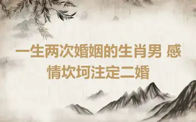 一生两次婚姻的生肖男 感情坎坷注定二婚