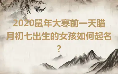 2020鼠年大寒前一天腊月初七出生的女孩如何起名?