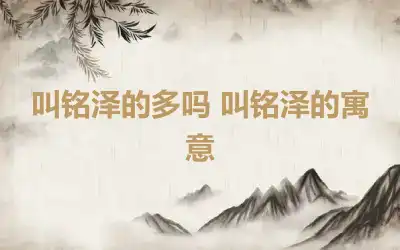 叫铭泽的多吗 叫铭泽的寓意