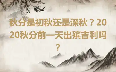 秋分是初秋还是深秋？2020秋分前一天出殡吉利吗？