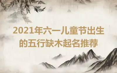 2021年六一儿童节出生的五行缺木起名推荐