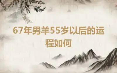 67年男羊55岁以后的运程如何