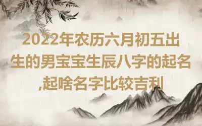 2022年农历六月初五出生的男宝宝生辰八字的起名,起啥名字比较吉利