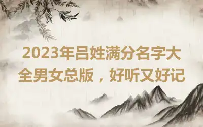 2023年吕姓满分名字大全男女总版，好听又好记