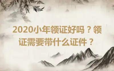 2020小年领证好吗？领证需要带什么证件？