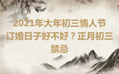 2021年大年初三情人节订婚日子好不好？正月初三禁忌